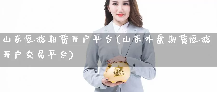 山东恒指期货开户平台(山东外盘期货恒指开户交易平台)_期货平台_第1张_国际期货交易平台 山东恒指期货开户平台(山东外盘期货恒指开户交易平台)_https://www.wenchangxx.com_期货平台_第1张