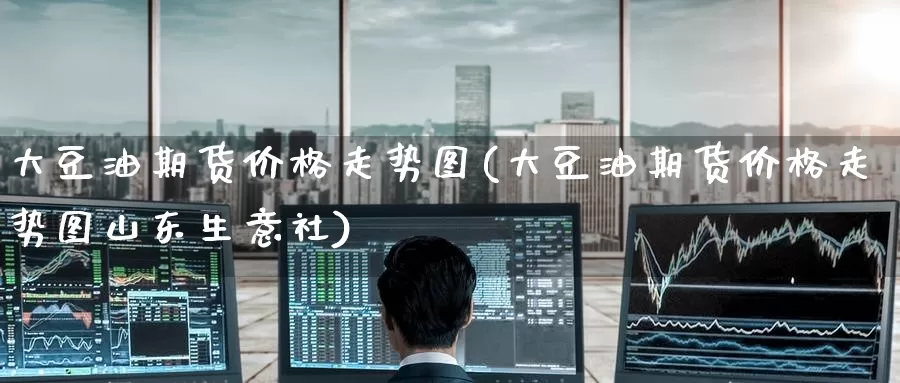 大豆油期货价格走势图(大豆油期货价格走势图山东生意社)_https://www.wenchangxx.com_期货平台_第1张