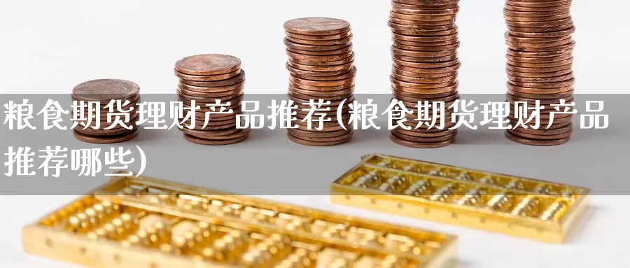 粮食期货理财产品推荐(粮食期货理财产品推荐哪些)_https://www.wenchangxx.com_国际期货_第1张