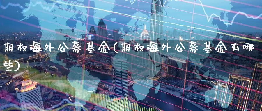 期权海外公募基金(期权海外公募基金有哪些)_https://www.wenchangxx.com_国际期货_第1张
