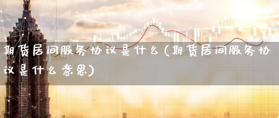 期货居间服务协议是什么(期货居间服务协议是什么意思)_https://www.wenchangxx.com_国际期货_第1张