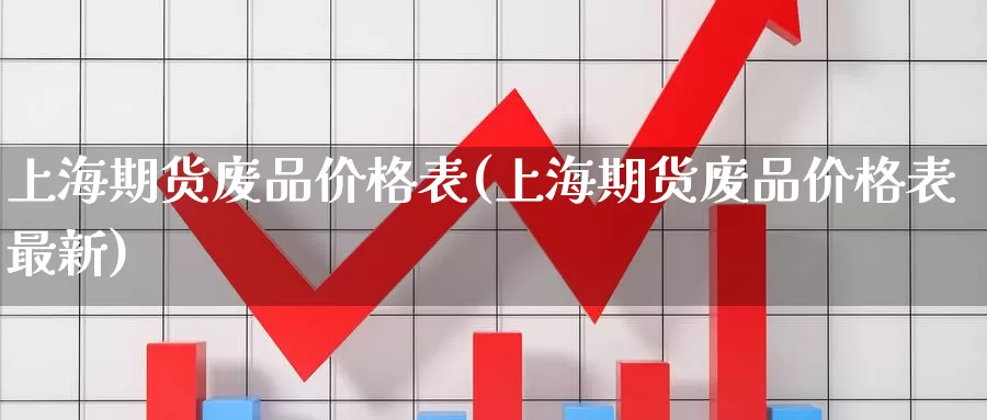 上海期货废品价格表(上海期货废品价格表最新)_https://www.wenchangxx.com_期货平台_第1张