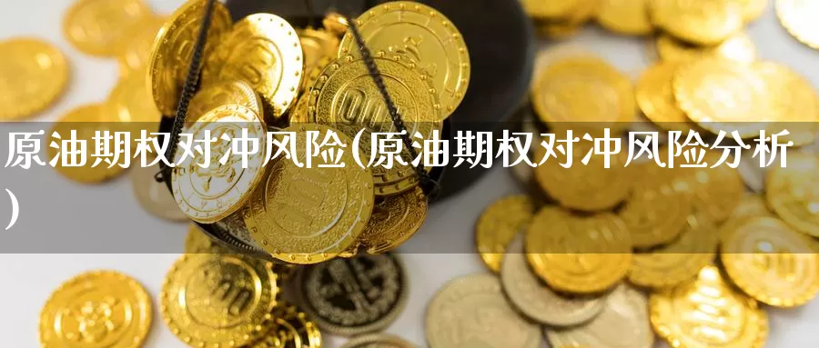原油期权对冲风险(原油期权对冲风险分析)_https://www.wenchangxx.com_期货平台_第1张