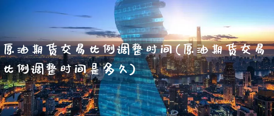 原油期货交易比例调整时间(原油期货交易比例调整时间是多久)_https://www.wenchangxx.com_德指期货_第1张