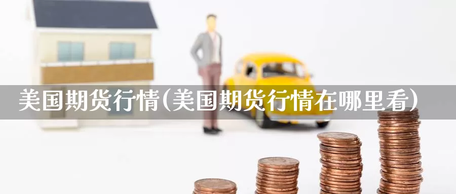 美国期货行情(美国期货行情在哪里看)_https://www.wenchangxx.com_期货平台_第1张