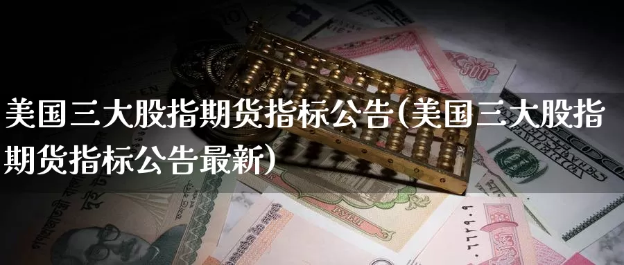 美国三大股指期货指标公告(美国三大股指期货指标公告最新)_https://www.wenchangxx.com_国际期货_第1张