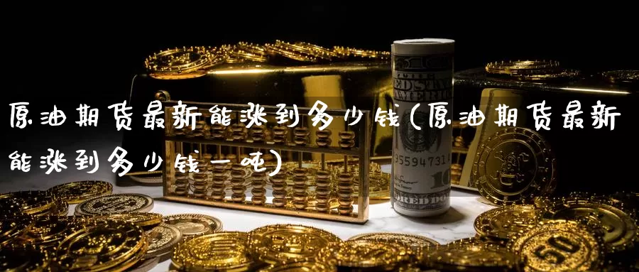 原油期货最新能涨到多少钱(原油期货最新能涨到多少钱一吨)_https://www.wenchangxx.com_国际期货_第1张
