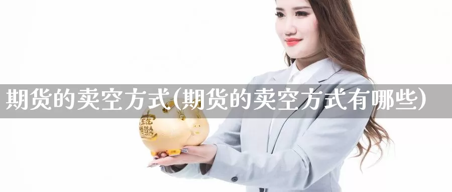 期货的卖空方式(期货的卖空方式有哪些)_期货平台_第1张_国际期货交易平台 期货的卖空方式(期货的卖空方式有哪些)_https://www.wenchangxx.com_期货平台_第1张