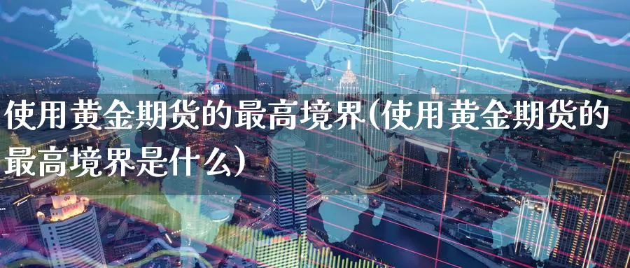 使用黄金期货的最高境界(使用黄金期货的最高境界是什么)_https://www.wenchangxx.com_国际期货_第1张