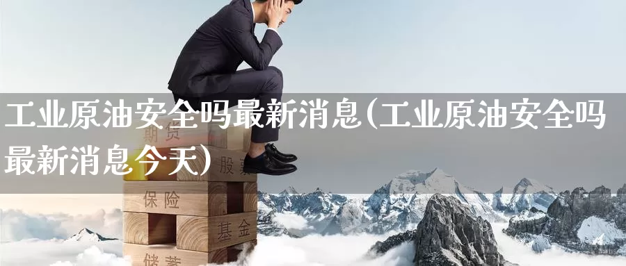工业原油安全吗最新消息(工业原油安全吗最新消息今天)_德指期货_第1张_国际期货交易平台 工业原油安全吗最新消息(工业原油安全吗最新消息今天)_https://www.wenchangxx.com_德指期货_第1张