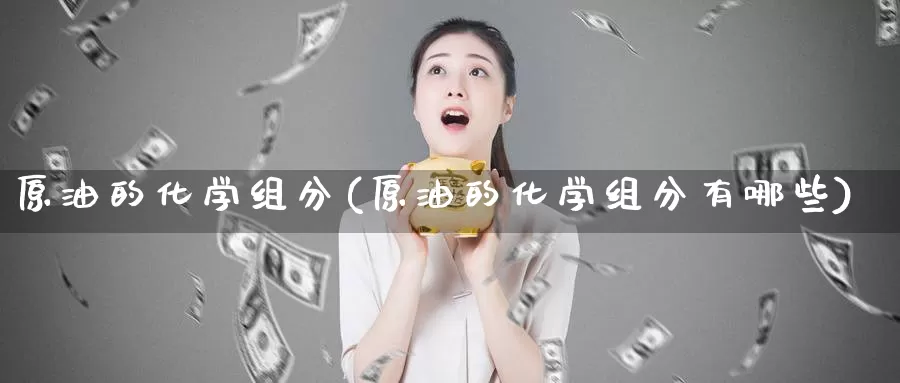 原油的化学组分(原油的化学组分有哪些)_国际期货_第1张_国际期货交易平台 原油的化学组分(原油的化学组分有哪些)_https://www.wenchangxx.com_国际期货_第1张