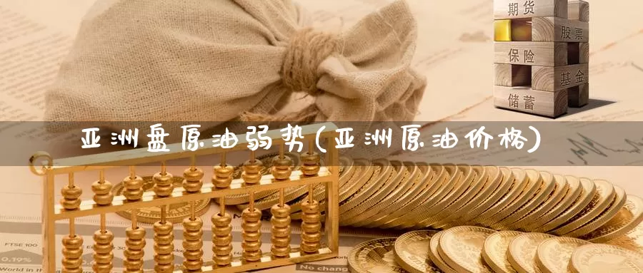 亚洲盘原油弱势(亚洲原油价格)_https://www.wenchangxx.com_德指期货_第1张