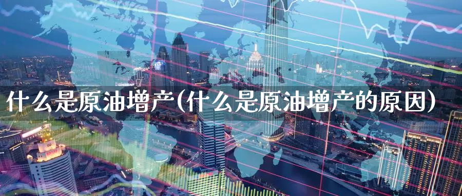 什么是原油增产(什么是原油增产的原因)_https://www.wenchangxx.com_国际期货_第1张