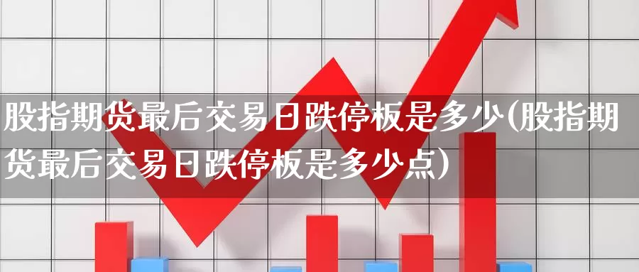 股指期货最后交易日跌停板是多少(股指期货最后交易日跌停板是多少点)_https://www.wenchangxx.com_国际期货_第1张