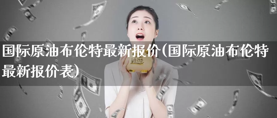 国际原油布伦特最新报价(国际原油布伦特最新报价表)_https://www.wenchangxx.com_期货行情_第1张