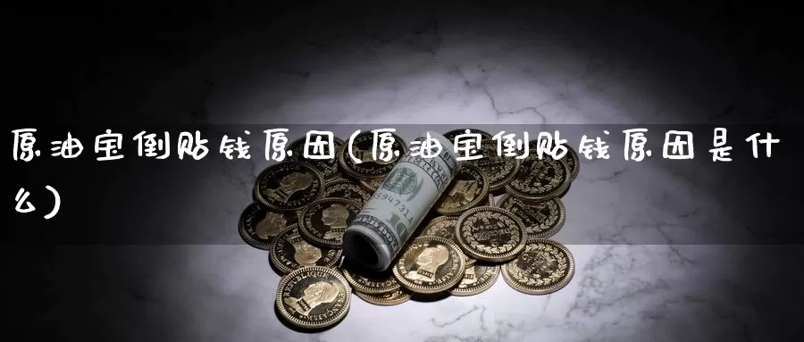 原油宝倒贴钱原因(原油宝倒贴钱原因是什么)_https://www.wenchangxx.com_期货行情_第1张