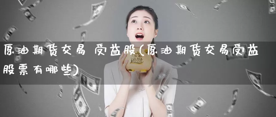 原油期货交易 受益股(原油期货交易受益股票有哪些)_https://www.wenchangxx.com_德指期货_第1张