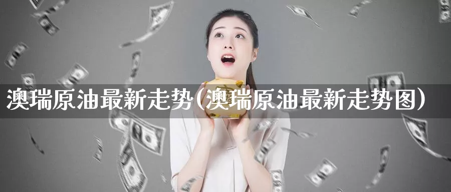 澳瑞原油最新走势(澳瑞原油最新走势图)_https://www.wenchangxx.com_期货平台_第1张
