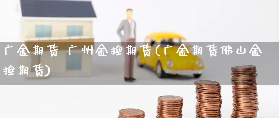 广金期货 广州金控期货(广金期货佛山金控期货)_https://www.wenchangxx.com_期货平台_第1张