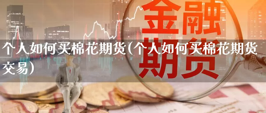 个人如何买棉花期货(个人如何买棉花期货交易)_https://www.wenchangxx.com_期货行情_第1张