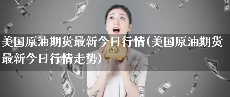 美国原油期货最新今日行情(美国原油期货最新今日行情走势)_https://www.wenchangxx.com_期货行情_第1张