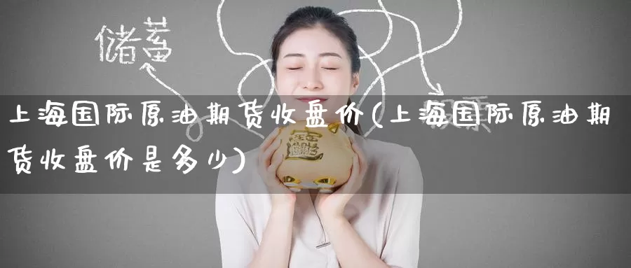 上海国际原油期货收盘价(上海国际原油期货收盘价是多少)_https://www.wenchangxx.com_国际期货_第1张