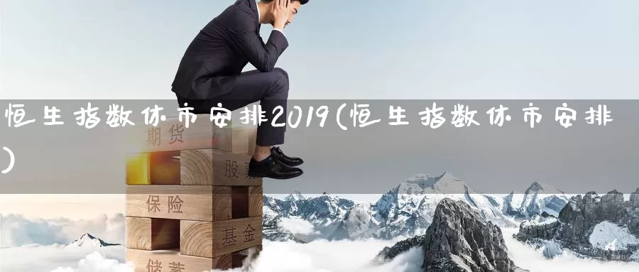 恒生指数休市安排2019(恒生指数休市安排)_https://www.wenchangxx.com_德指期货_第1张