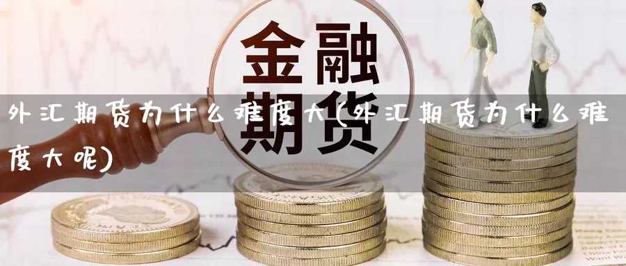 外汇期货为什么难度大(外汇期货为什么难度大呢)_https://www.wenchangxx.com_德指期货_第1张