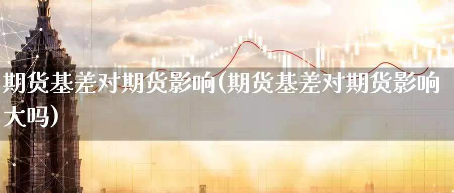 期货基差对期货影响(期货基差对期货影响大吗)_https://www.wenchangxx.com_国际期货_第1张