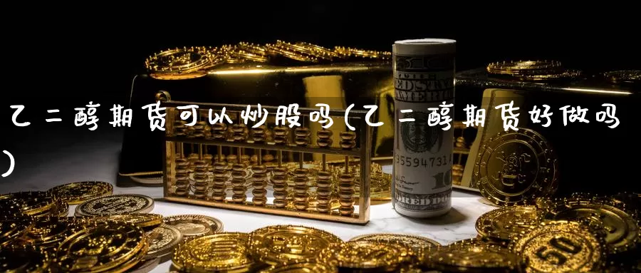乙二醇期货可以炒股吗(乙二醇期货好做吗)_https://www.wenchangxx.com_国际期货_第1张