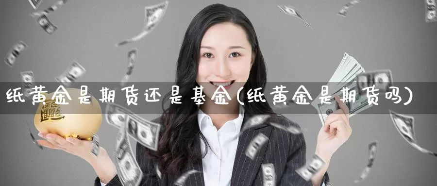 纸黄金是期货还是基金(纸黄金是期货吗)_期货行情_第1张_国际期货交易平台 纸黄金是期货还是基金(纸黄金是期货吗)_https://www.wenchangxx.com_期货行情_第1张