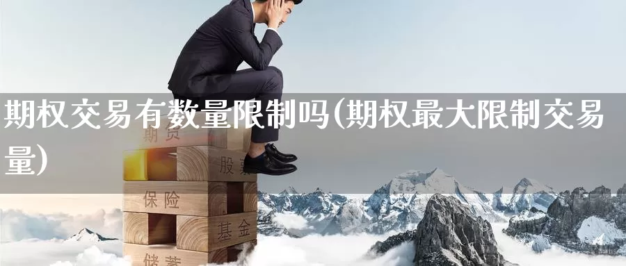 期权交易有数量限制吗(期权最大限制交易量)_https://www.wenchangxx.com_期货行情_第1张