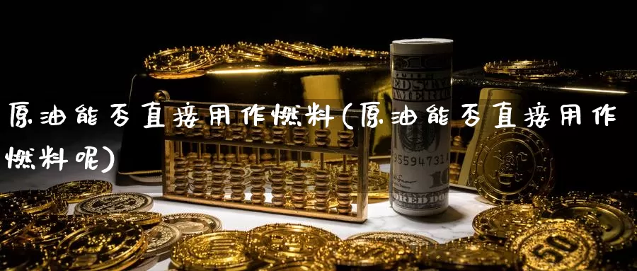 原油能否直接用作燃料(原油能否直接用作燃料呢)_https://www.wenchangxx.com_期货行情_第1张