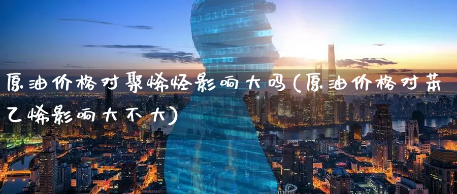 原油价格对聚烯烃影响大吗(原油价格对苯乙烯影响大不大)_https://www.wenchangxx.com_期货行情_第1张