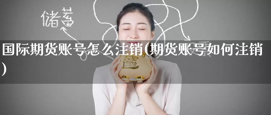 国际期货账号怎么注销(期货账号如何注销)_https://www.wenchangxx.com_期货行情_第1张