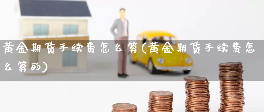 黄金期货手续费怎么算(黄金期货手续费怎么算的)_德指期货_第1张_国际期货交易平台 黄金期货手续费怎么算(黄金期货手续费怎么算的)_https://www.wenchangxx.com_德指期货_第1张