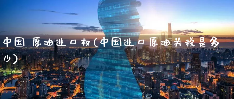 中国 原油进口权(中国进口原油关税是多少)_https://www.wenchangxx.com_期货平台_第1张