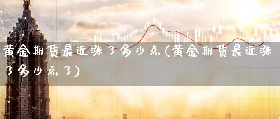 黄金期货最近涨了多少点(黄金期货最近涨了多少点了)_https://www.wenchangxx.com_国际期货_第1张
