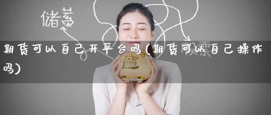 期货可以自己开平台吗(期货可以自己操作吗)_https://www.wenchangxx.com_期货平台_第1张