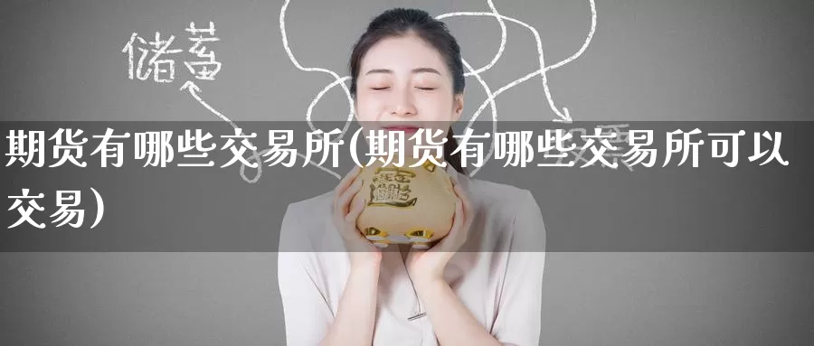 期货有哪些交易所(期货有哪些交易所可以交易)_期货平台_第1张_国际期货交易平台 期货有哪些交易所(期货有哪些交易所可以交易)_https://www.wenchangxx.com_期货平台_第1张