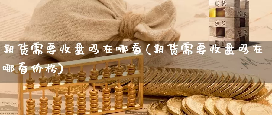 期货需要收盘吗在哪看(期货需要收盘吗在哪看价格)_https://www.wenchangxx.com_国际期货_第1张