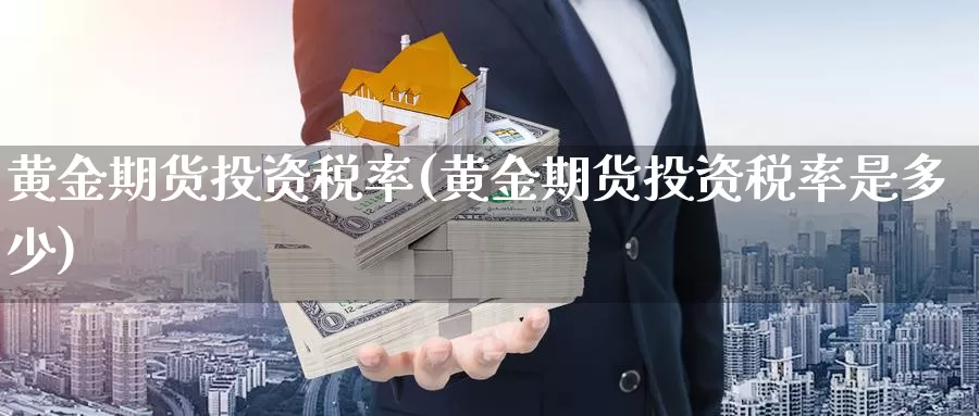 黄金期货投资税率(黄金期货投资税率是多少)_https://www.wenchangxx.com_德指期货_第1张