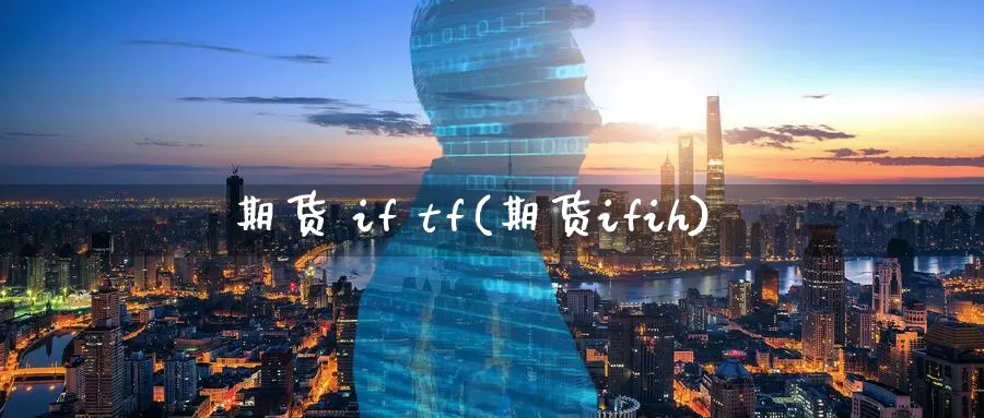 期货 if tf(期货ifih)_国际期货_第1张_国际期货交易平台 期货 if tf(期货ifih)_https://www.wenchangxx.com_国际期货_第1张
