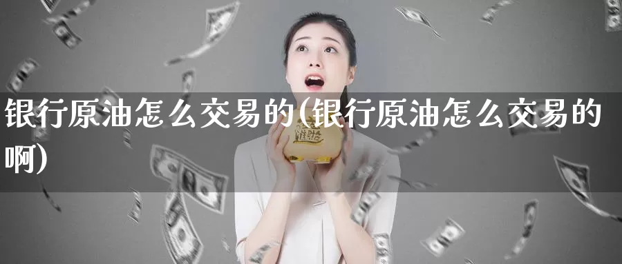 银行原油怎么交易的(银行原油怎么交易的啊)_国际期货_第1张_国际期货交易平台 银行原油怎么交易的(银行原油怎么交易的啊)_https://www.wenchangxx.com_国际期货_第1张