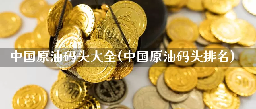 中国原油码头大全(中国原油码头排名)_https://www.wenchangxx.com_期货行情_第1张