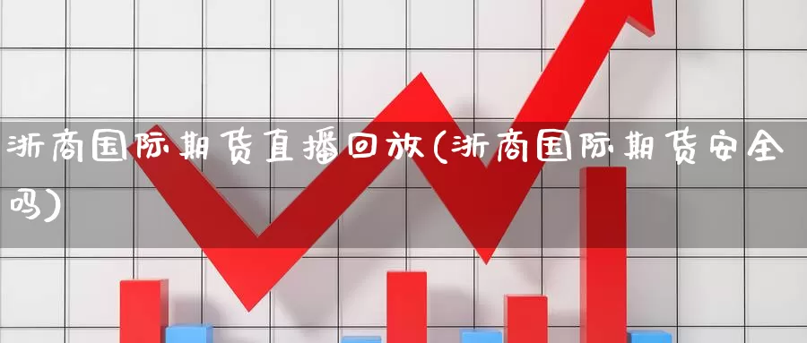 浙商国际期货直播回放(浙商国际期货安全吗)_https://www.wenchangxx.com_期货行情_第1张