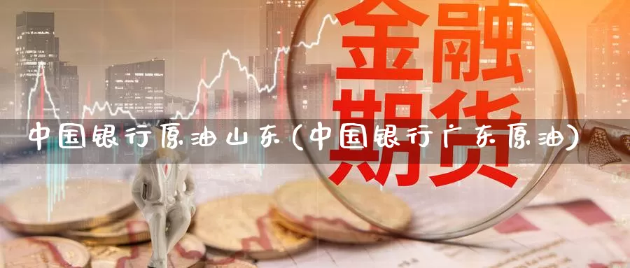 中国银行原油山东(中国银行广东原油)_https://www.wenchangxx.com_期货平台_第1张
