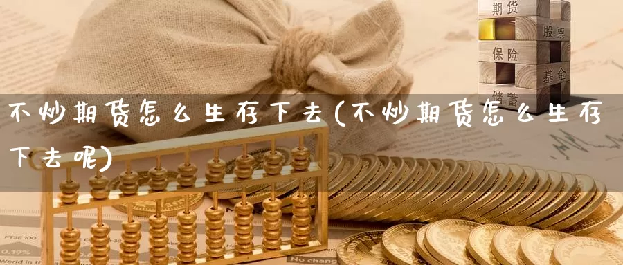 不炒期货怎么生存下去(不炒期货怎么生存下去呢)_https://www.wenchangxx.com_期货平台_第1张
