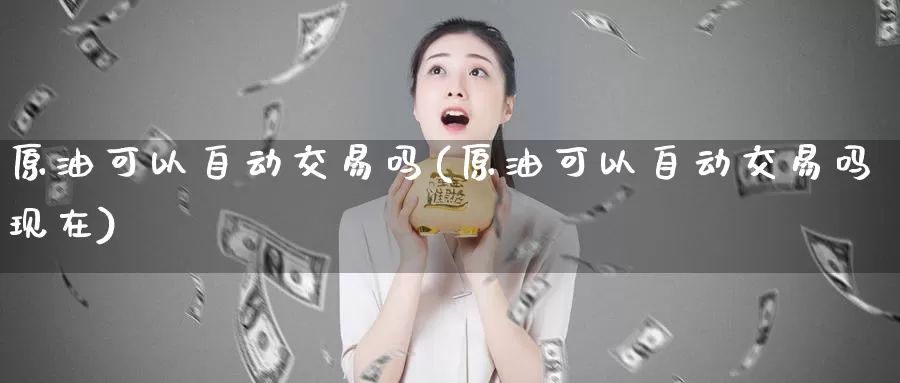 原油可以自动交易吗(原油可以自动交易吗现在)_期货行情_第1张_国际期货交易平台 原油可以自动交易吗(原油可以自动交易吗现在)_https://www.wenchangxx.com_期货行情_第1张