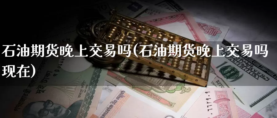 石油期货晚上交易吗(石油期货晚上交易吗现在)_期货行情_第1张_国际期货交易平台 石油期货晚上交易吗(石油期货晚上交易吗现在)_https://www.wenchangxx.com_期货行情_第1张